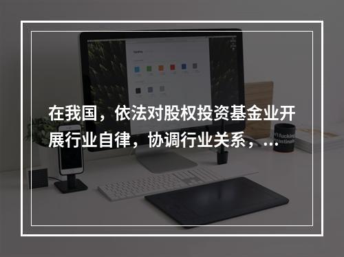 在我国，依法对股权投资基金业开展行业自律，协调行业关系，提供