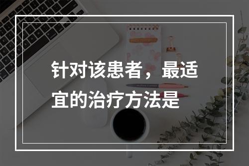 针对该患者，最适宜的治疗方法是