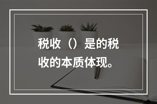 税收（）是的税收的本质体现。