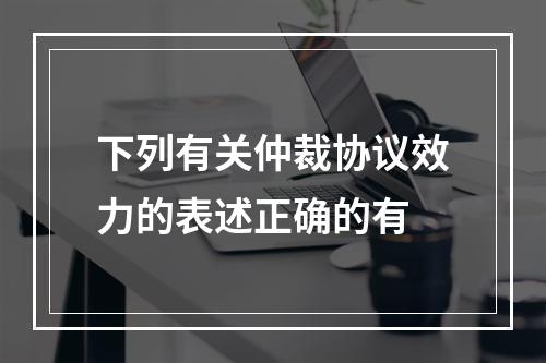 下列有关仲裁协议效力的表述正确的有