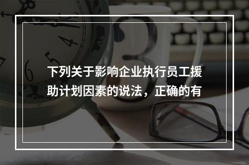 下列关于影响企业执行员工援助计划因素的说法，正确的有