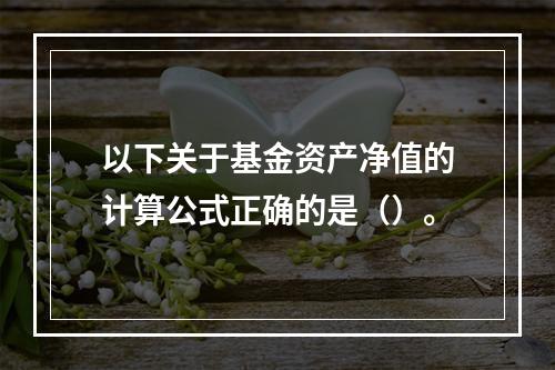 以下关于基金资产净值的计算公式正确的是（）。