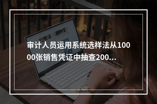 审计人员运用系统选样法从10000张销售凭证中抽查200张。