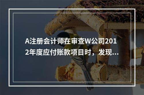 A注册会计师在审查W公司2012年度应付账款项目时，发现W公