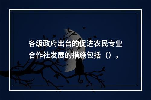 各级政府出台的促进农民专业合作社发展的措施包括（）。