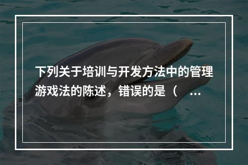 下列关于培训与开发方法中的管理游戏法的陈述，错误的是（　　）