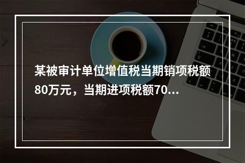 某被审计单位增值税当期销项税额80万元，当期进项税额70万元