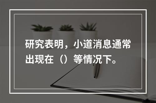 研究表明，小道消息通常出现在（）等情况下。