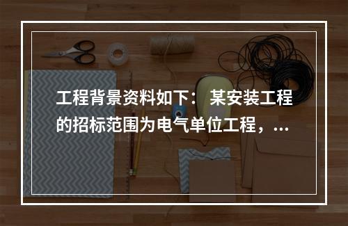 工程背景资料如下： 某安装工程的招标范围为电气单位工程，其工