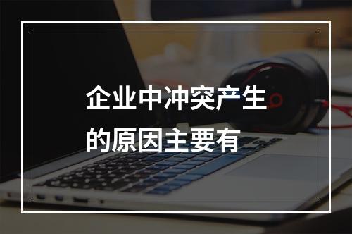 企业中冲突产生的原因主要有