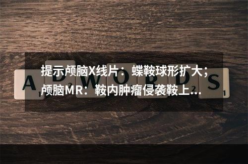 提示颅脑X线片：蝶鞍球形扩大；颅脑MR：鞍内肿瘤侵袭鞍上(下