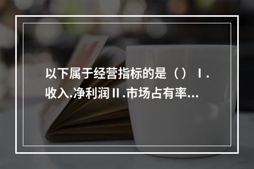 以下属于经营指标的是（ ）Ⅰ.收入.净利润Ⅱ.市场占有率Ⅲ.