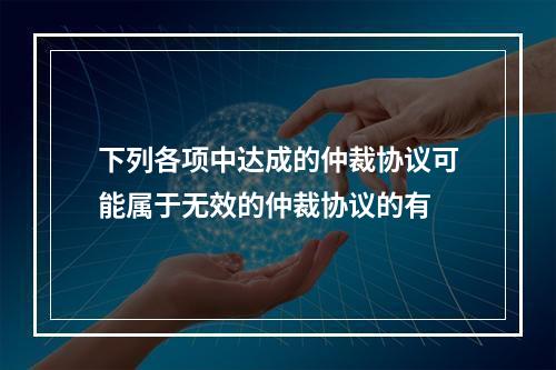 下列各项中达成的仲裁协议可能属于无效的仲裁协议的有