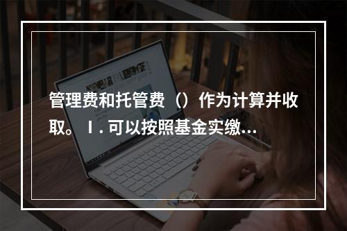 管理费和托管费（）作为计算并收取。Ⅰ. 可以按照基金实缴规模