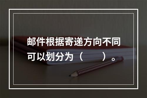 邮件根据寄递方向不同可以划分为（　　）。