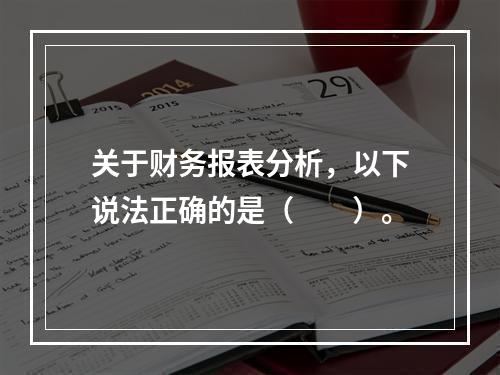 关于财务报表分析，以下说法正确的是（　　）。