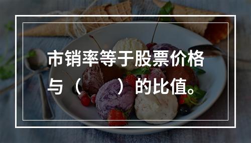 市销率等于股票价格与（　　）的比值。