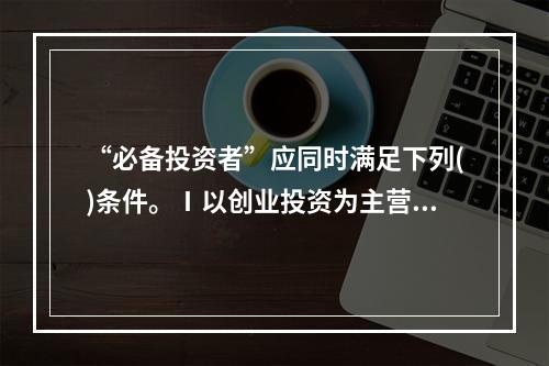 “必备投资者”应同时满足下列()条件。Ⅰ以创业投资为主营业务