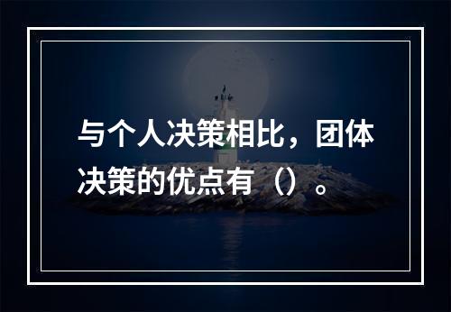 与个人决策相比，团体决策的优点有（）。