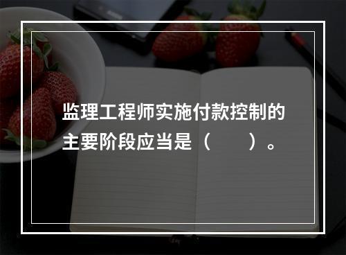 监理工程师实施付款控制的主要阶段应当是（　　）。