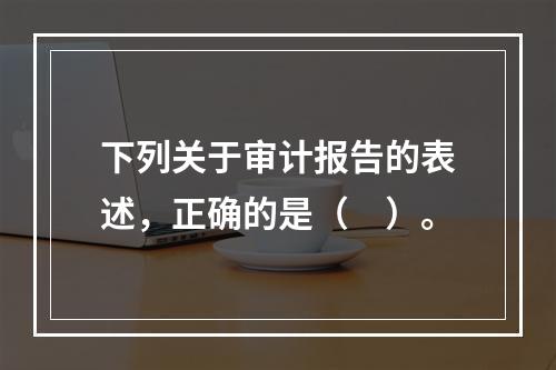 下列关于审计报告的表述，正确的是（　）。