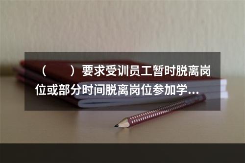 （　　）要求受训员工暂时脱离岗位或部分时间脱离岗位参加学习或