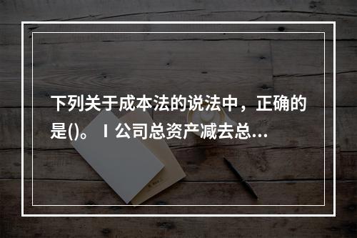 下列关于成本法的说法中，正确的是()。Ⅰ公司总资产减去总负债