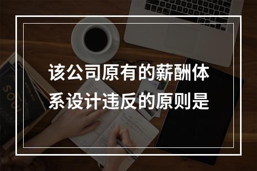 该公司原有的薪酬体系设计违反的原则是