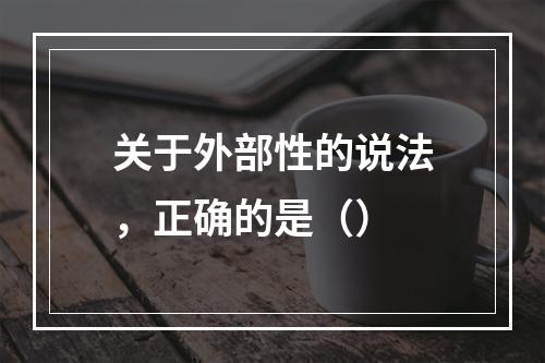 关于外部性的说法，正确的是（）