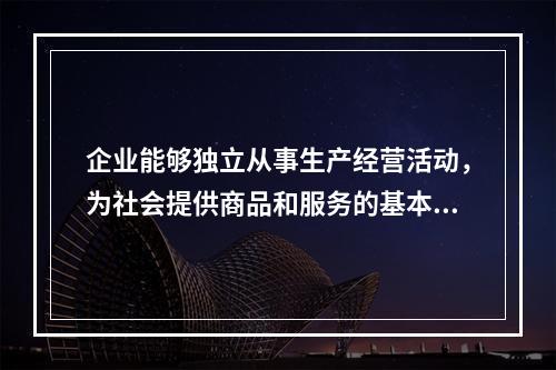 企业能够独立从事生产经营活动，为社会提供商品和服务的基本物质