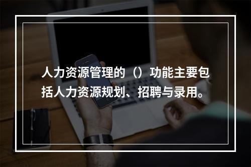 人力资源管理的（）功能主要包括人力资源规划、招聘与录用。