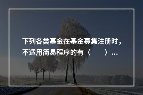 下列各类基金在基金募集注册时，不适用简易程序的有（　　）。[