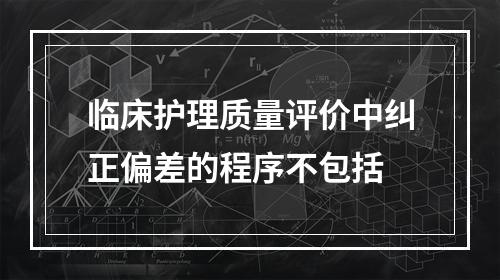 临床护理质量评价中纠正偏差的程序不包括