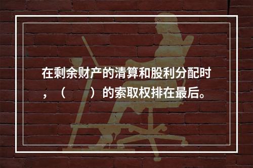 在剩余财产的清算和股利分配时，（　　）的索取权排在最后。