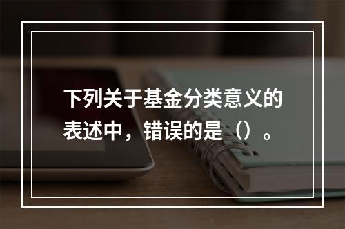 下列关于基金分类意义的表述中，错误的是（）。