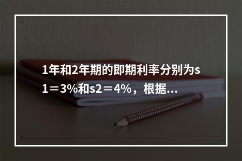 1年和2年期的即期利率分别为s1＝3%和s2＝4%，根据无套