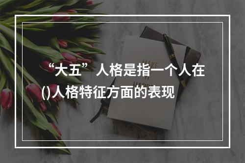 “大五”人格是指一个人在()人格特征方面的表现