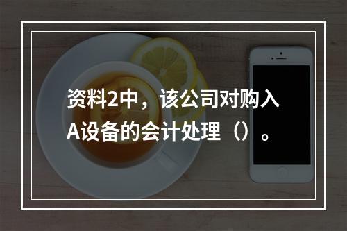 资料2中，该公司对购入A设备的会计处理（）。