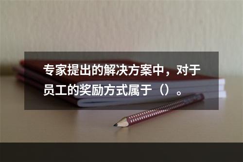 专家提出的解决方案中，对于员工的奖励方式属于（）。