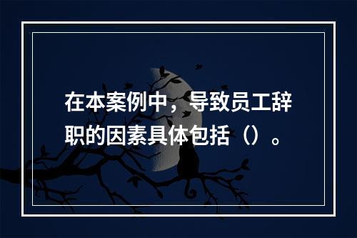 在本案例中，导致员工辞职的因素具体包括（）。