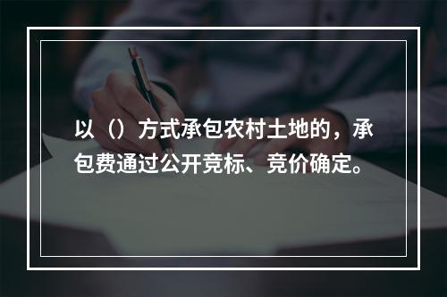 以（）方式承包农村土地的，承包费通过公开竞标、竞价确定。