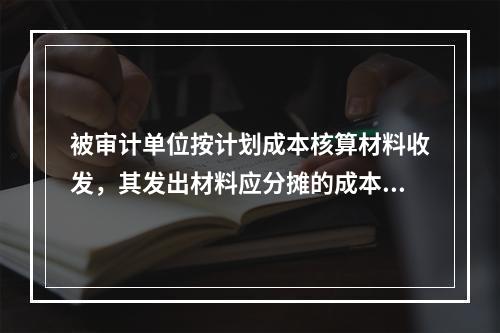 被审计单位按计划成本核算材料收发，其发出材料应分摊的成本差昇