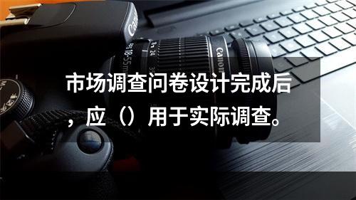 市场调查问卷设计完成后，应（）用于实际调查。