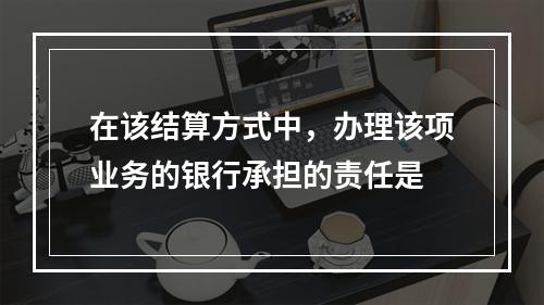 在该结算方式中，办理该项业务的银行承担的责任是