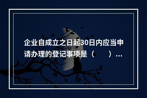 企业自成立之日起30日内应当申请办理的登记事项是（　　）。