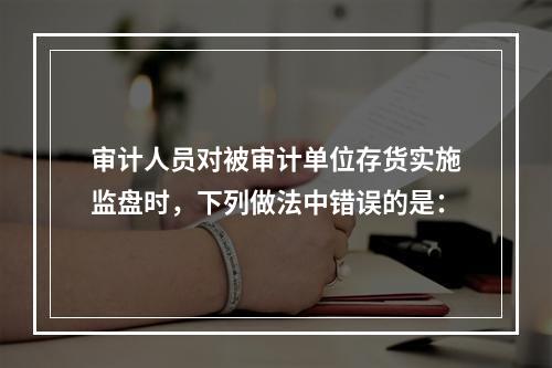 审计人员对被审计单位存货实施监盘时，下列做法中错误的是：