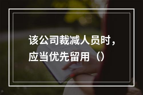 该公司裁减人员时，应当优先留用（）