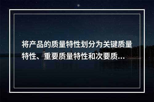 将产品的质量特性划分为关键质量特性、重要质量特性和次要质量特