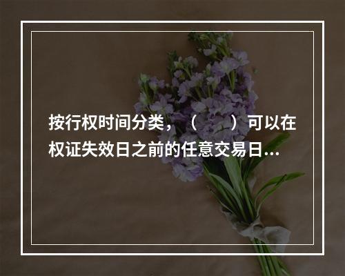 按行权时间分类，（　　）可以在权证失效日之前的任意交易日行权