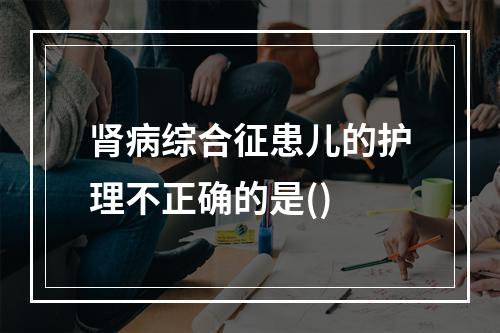 肾病综合征患儿的护理不正确的是()